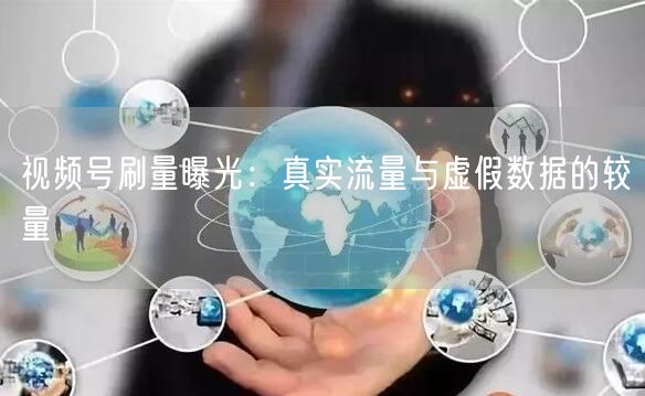视频号刷量曝光：真实流量与虚假数据的较量