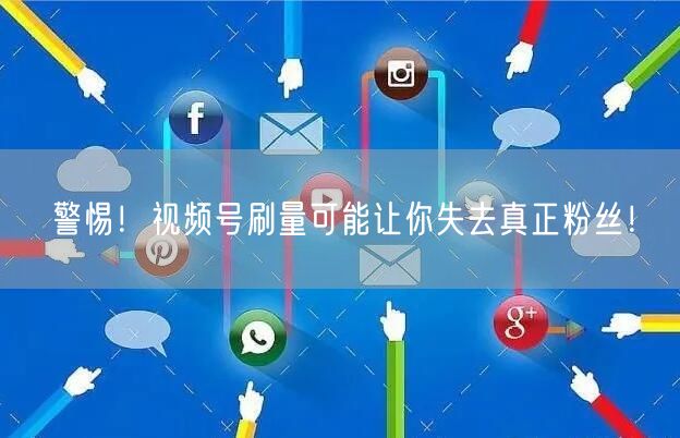 警惕！视频号刷量可能让你失去真正粉丝！