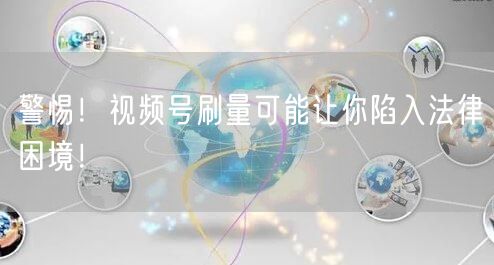 警惕！视频号刷量可能让你陷入法律困境！