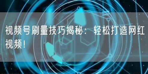 视频号刷量技巧揭秘：轻松打造网红视频！