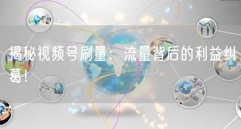 揭秘视频号刷量：流量背后的利益纠葛！