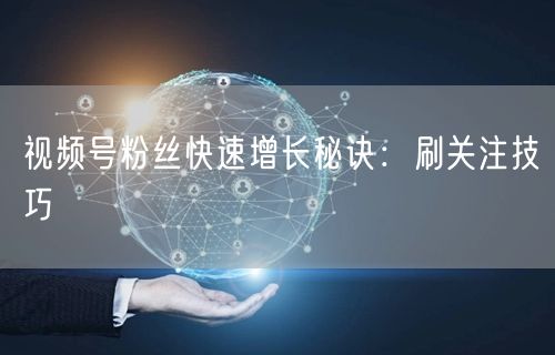 视频号粉丝快速增长秘诀：刷关注技巧