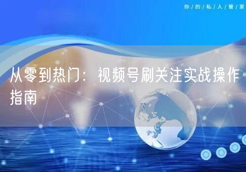 从零到热门：视频号刷关注实战操作指南