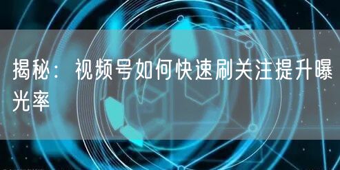 揭秘：视频号如何快速刷关注提升曝光率