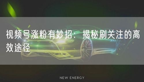 视频号涨粉有妙招：揭秘刷关注的高效途径