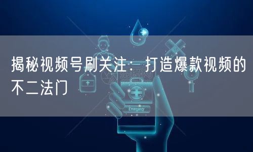 揭秘视频号刷关注：打造爆款视频的不二法门