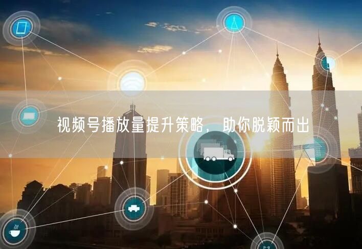 视频号播放量提升策略，助你脱颖而出