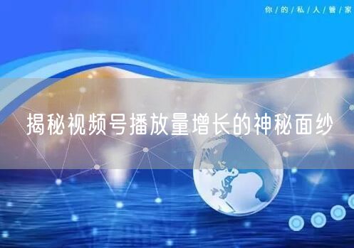 揭秘视频号播放量增长的神秘面纱