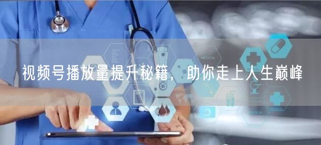 视频号播放量提升秘籍，助你走上人生巅峰