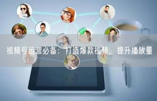 视频号运营必备：打造爆款视频，提升播放量