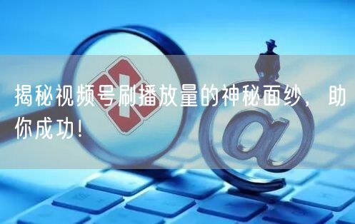 揭秘视频号刷播放量的神秘面纱，助你成功！