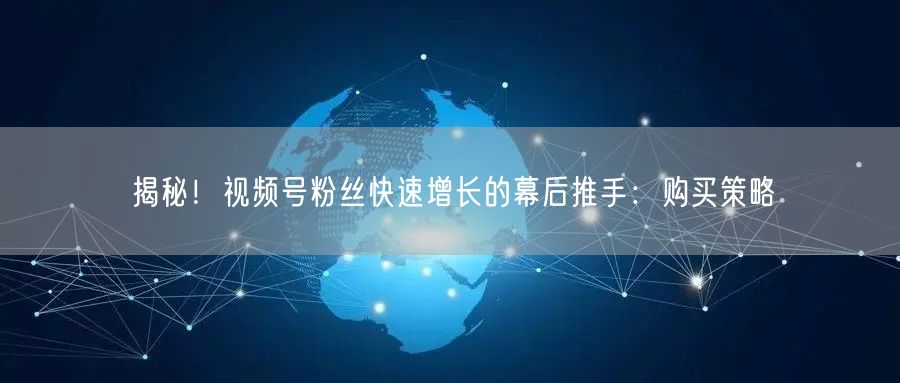 揭秘!视频号粉丝快速增长的幕后推手:购买策略