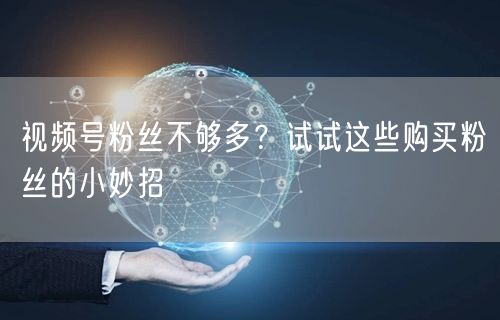 视频号粉丝不够多?试试这些购买粉丝的小妙招