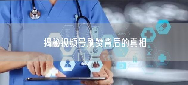 揭秘视频号刷赞背后的真相