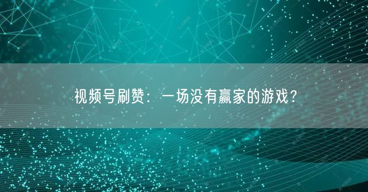视频号刷赞：一场没有赢家的游戏？