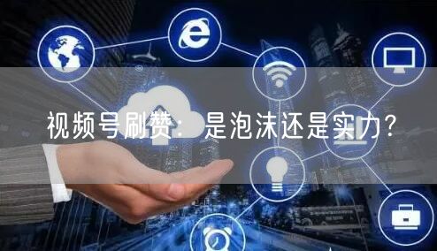 视频号刷赞:是泡沫还是实力?