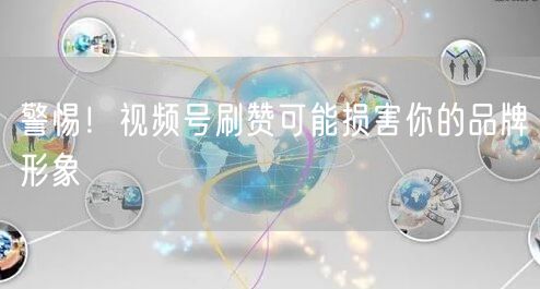 警惕！视频号刷赞可能损害你的品牌形象