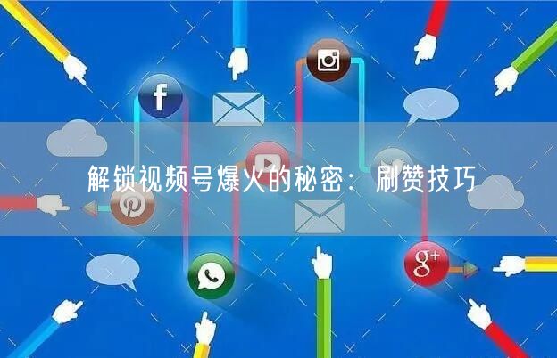 解锁视频号爆火的秘密：刷赞技巧