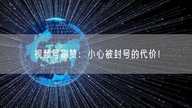 视频号刷赞：小心被封号的代价！