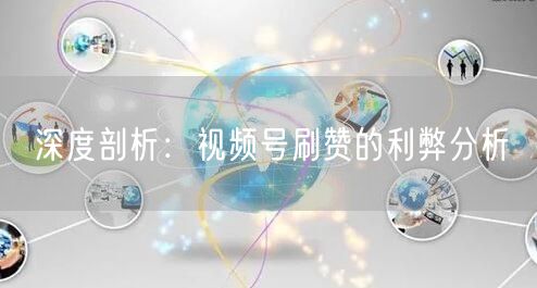 深度剖析:视频号刷赞的利弊分析