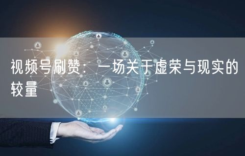 视频号刷赞：一场关于虚荣与现实的较量