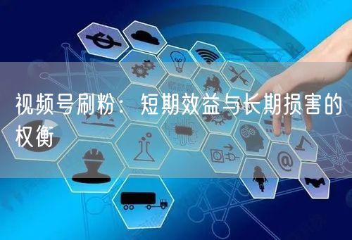 视频号刷粉：短期效益与长期损害的权衡