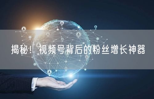 揭秘！视频号背后的粉丝增长神器