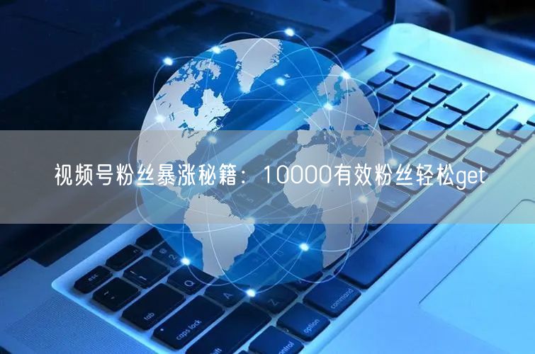 视频号粉丝暴涨秘籍:10000有效粉丝轻松get