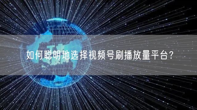 如何聪明地选择视频号刷播放量平台？