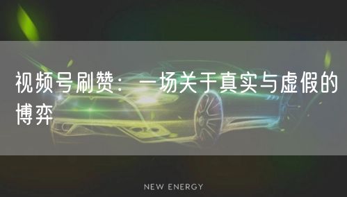 视频号刷赞：一场关于真实与虚假的博弈