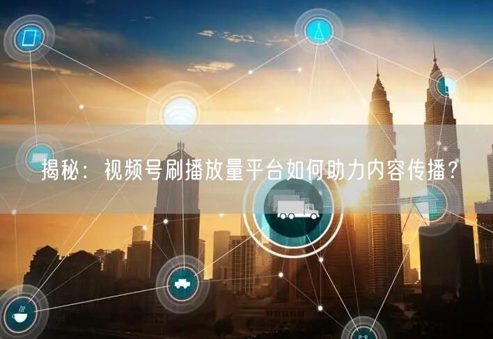 揭秘:视频号刷播放量平台如何助力内容传播?
