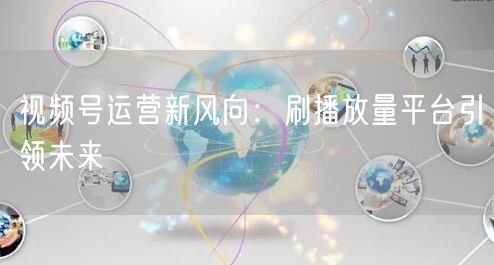 视频号运营新风向:刷播放量平台引领未来