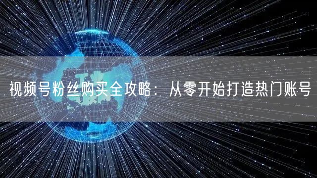 视频号粉丝购买全攻略:从零开始打造热门账号