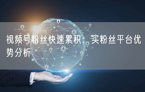 视频号粉丝快速累积：买粉丝平台优势分析