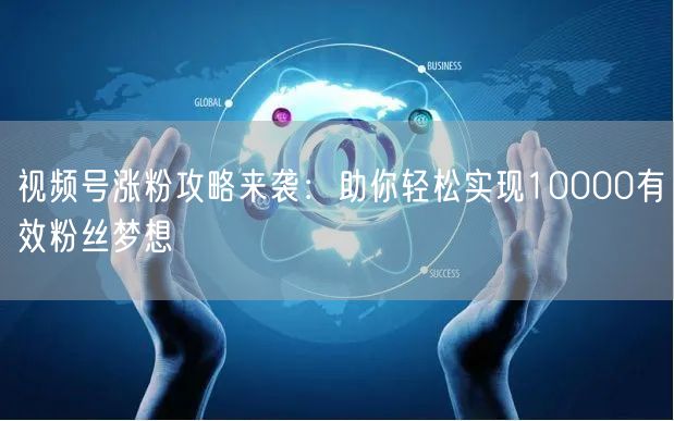 视频号涨粉攻略来袭:助你轻松实现10000有效粉丝梦想