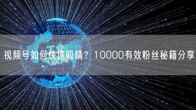 视频号如何快速吸睛?10000有效粉丝秘籍分享