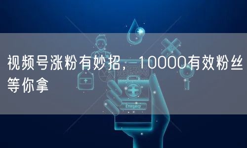 视频号涨粉有妙招,10000有效粉丝等你拿