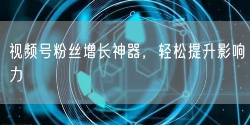 视频号粉丝增长神器，轻松提升影响力