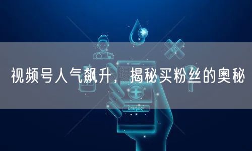 视频号人气飙升，揭秘买粉丝的奥秘