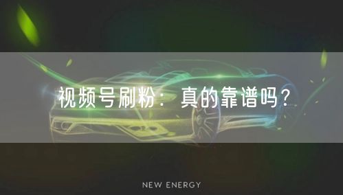 视频号刷粉：真的靠谱吗？