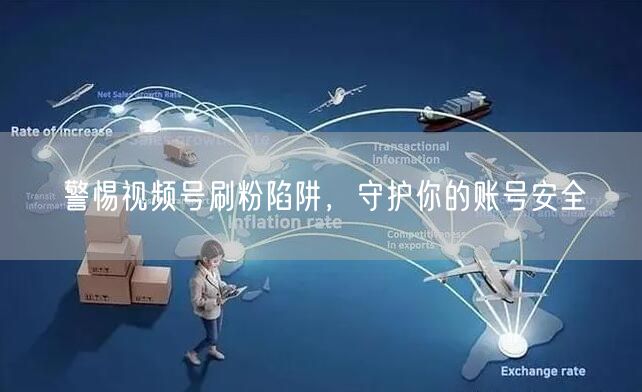 警惕视频号刷粉陷阱，守护你的账号安全