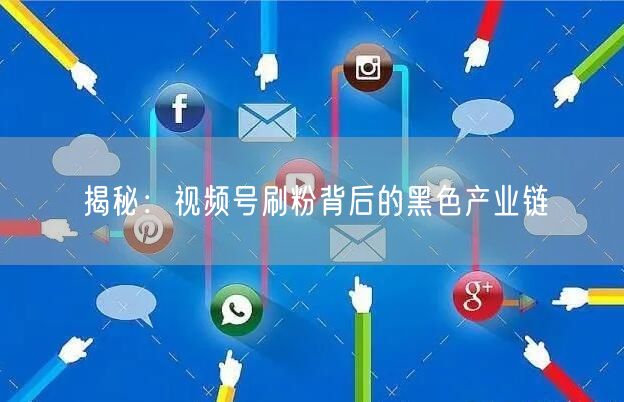 揭秘：视频号刷粉背后的黑色产业链