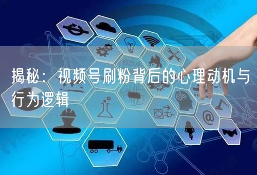 揭秘：视频号刷粉背后的心理动机与行为逻辑