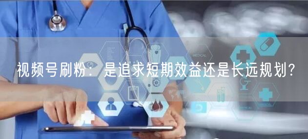 视频号刷粉：是追求短期效益还是长远规划？