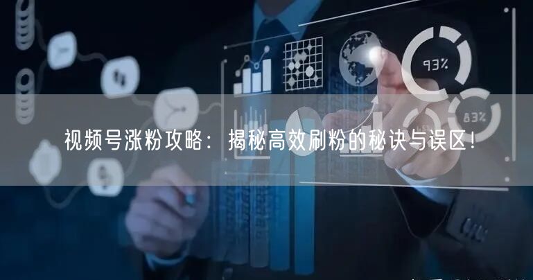 视频号涨粉攻略:揭秘高效刷粉的秘诀与误区!