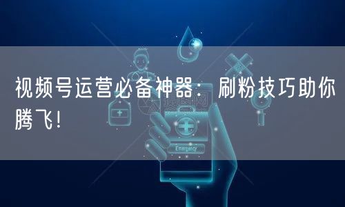 视频号运营必备神器:刷粉技巧助你腾飞!