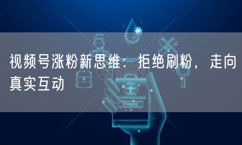 视频号涨粉新思维：拒绝刷粉，走向真实互动