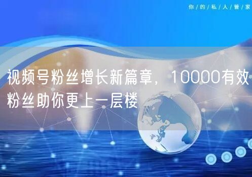 视频号粉丝增长新篇章，10000有效粉丝助你更上一层楼