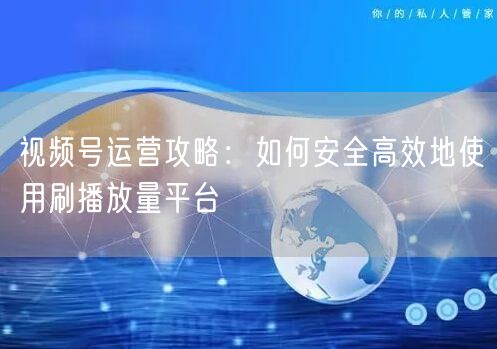 视频号运营攻略：如何安全高效地使用刷播放量平台