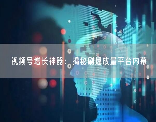 视频号增长神器：揭秘刷播放量平台内幕